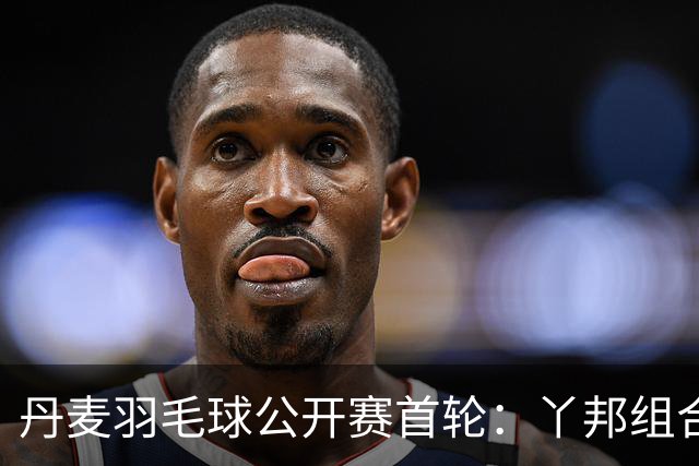 丹麦羽毛球公开赛首轮：丫邦组合成功晋级，高家炫/吴梦莹遭淘汰