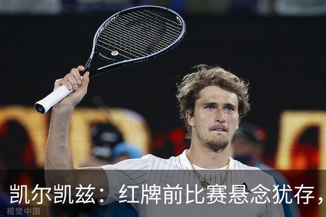凯尔凯兹：红牌前比赛悬念犹存，那张黄牌判罚略显苛刻